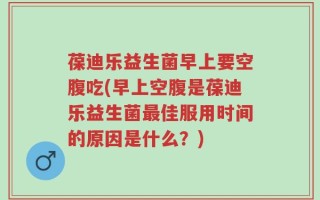 葆迪乐益生菌早上要空腹吃(早上空腹是葆迪乐益生菌最佳服用时间的原因是什么？)