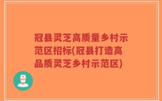 冠县灵芝高质量乡村示范区招标(冠县打造高品质灵芝乡村示范区)