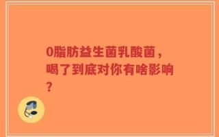 0脂肪益生菌乳酸菌，喝了到底对你有啥影响？