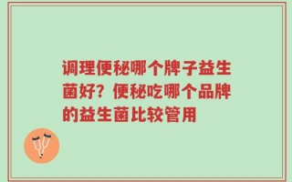 调理便秘哪个牌子益生菌好？便秘吃哪个品牌的益生菌比较管用