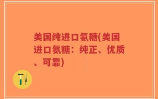 美国纯进口氨糖(美国进口氨糖：纯正、优质、可靠)