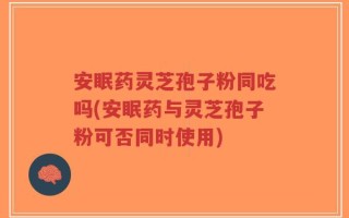 安眠药灵芝孢子粉同吃吗(安眠药与灵芝孢子粉可否同时使用)