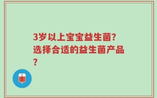 3岁以上宝宝益生菌？选择合适的益生菌产品？