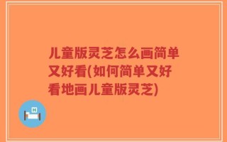 儿童版灵芝怎么画简单又好看(如何简单又好看地画儿童版灵芝)