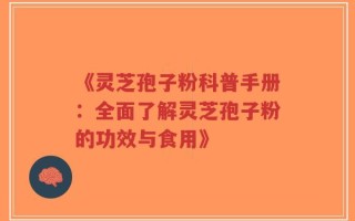 《灵芝孢子粉科普手册：全面了解灵芝孢子粉的功效与食用》