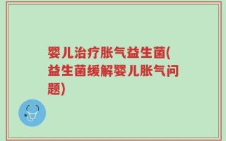婴儿治疗胀气益生菌(益生菌缓解婴儿胀气问题)