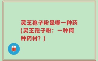 灵芝孢子粉是哪一种药(灵芝孢子粉：一种何种药材？)