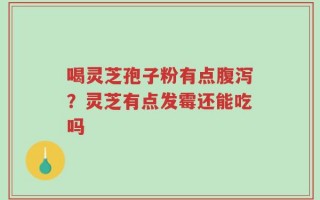 喝灵芝孢子粉有点腹泻？灵芝有点发霉还能吃吗