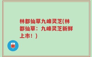 林都仙草九峰灵芝(林都仙草：九峰灵芝新鲜上市！)