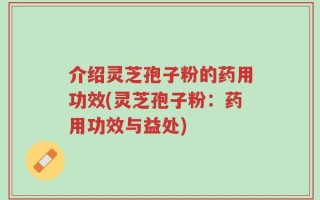 介绍灵芝孢子粉的药用功效(灵芝孢子粉：药用功效与益处)