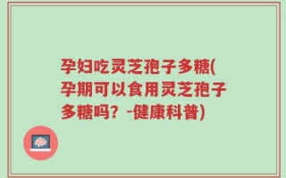 孕妇吃灵芝孢子多糖(孕期可以食用灵芝孢子多糖吗？-健康科普)