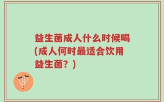益生菌成人什么时候喝(成人何时最适合饮用益生菌？)
