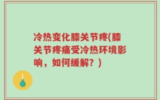 冷热变化膝关节疼(膝关节疼痛受冷热环境影响，如何缓解？)