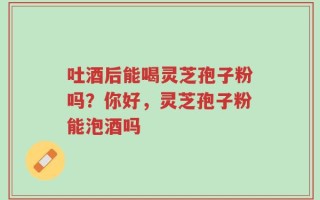 吐酒后能喝灵芝孢子粉吗？你好，灵芝孢子粉能泡酒吗
