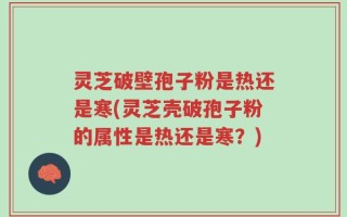 灵芝破壁孢子粉是热还是寒(灵芝壳破孢子粉的属性是热还是寒？)