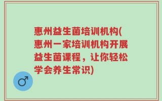惠州益生菌培训机构(惠州一家培训机构开展益生菌课程，让你轻松学会养生常识)
