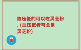 血压低的可以吃灵芝粉. (血压低者可食用灵芝粉)