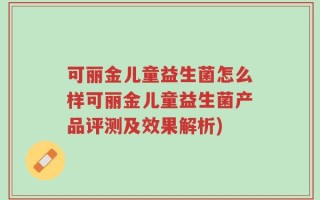 可丽金儿童益生菌怎么样可丽金儿童益生菌产品评测及效果解析)