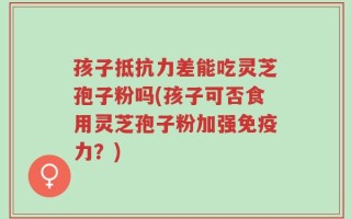 孩子抵抗力差能吃灵芝孢子粉吗(孩子可否食用灵芝孢子粉加强免疫力？)