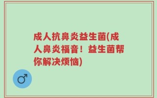 成人抗鼻炎益生菌(成人鼻炎福音！益生菌帮你解决烦恼)