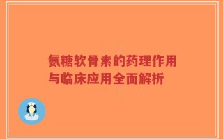氨糖软骨素的药理作用与临床应用全面解析