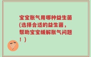 宝宝胀气用哪种益生菌(选择合适的益生菌，帮助宝宝缓解胀气问题！)