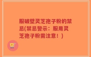 服破壁灵芝孢子粉的禁忌(禁忌警示：服用灵芝孢子粉需注意！)
