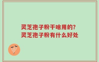 灵芝孢子粉干啥用的？灵芝孢子粉有什么好处