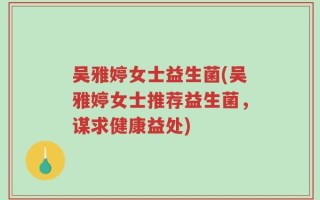 吴雅婷女士益生菌(吴雅婷女士推荐益生菌，谋求健康益处)