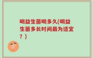 喝益生菌喝多久(喝益生菌多长时间最为适宜？)