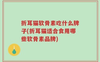 折耳猫软骨素吃什么牌子(折耳猫适合食用哪些软骨素品牌)