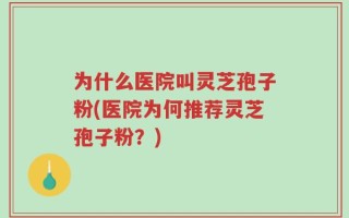 为什么医院叫灵芝孢子粉(医院为何推荐灵芝孢子粉？)