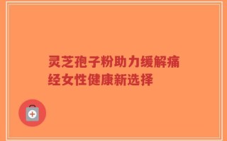 灵芝孢子粉助力缓解痛经女性健康新选择