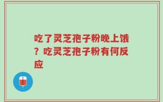 吃了灵芝孢子粉晚上饿？吃灵芝孢子粉有何反应