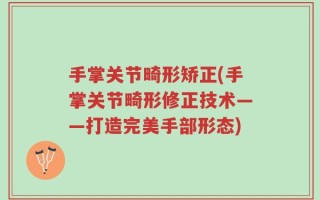 手掌关节畸形矫正(手掌关节畸形修正技术——打造完美手部形态)
