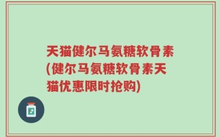天猫健尔马氨糖软骨素(健尔马氨糖软骨素天猫优惠限时抢购)