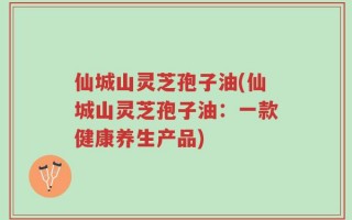仙城山灵芝孢子油(仙城山灵芝孢子油：一款健康养生产品)