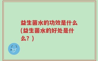 益生菌水的功效是什么(益生菌水的好处是什么？)