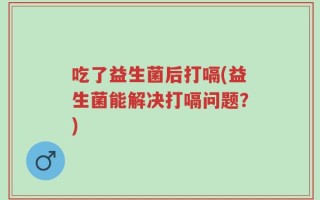 吃了益生菌后打嗝(益生菌能解决打嗝问题？)