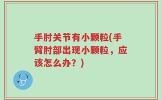 手肘关节有小颗粒(手臂肘部出现小颗粒，应该怎么办？)
