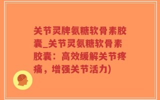 关节灵牌氨糖软骨素胶囊_关节灵氨糖软骨素胶囊：高效缓解关节疼痛，增强关节活力)