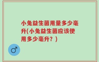 小兔益生菌用量多少毫升(小兔益生菌应该使用多少毫升？)