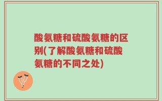 酸氨糖和硫酸氨糖的区别(了解酸氨糖和硫酸氨糖的不同之处)