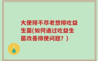 大便排不尽老想排吃益生菌(如何通过吃益生菌改善排便问题？)