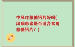 中风吃氨糖钙片好吗(风病患者是否适合食用氨糖钙片？)