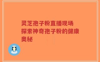 灵芝孢子粉直播现场 探索神奇孢子粉的健康奥秘