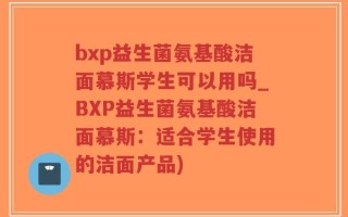 bxp益生菌氨基酸洁面慕斯学生可以用吗_BXP益生菌氨基酸洁面慕斯：适合学生使用的洁面产品)