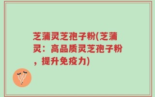 芝蒲灵芝孢子粉(芝蒲灵：高品质灵芝孢子粉，提升免疫力)