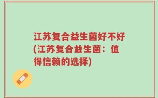 江苏复合益生菌好不好(江苏复合益生菌：值得信赖的选择)