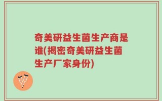 奇美研益生菌生产商是谁(揭密奇美研益生菌生产厂家身份)